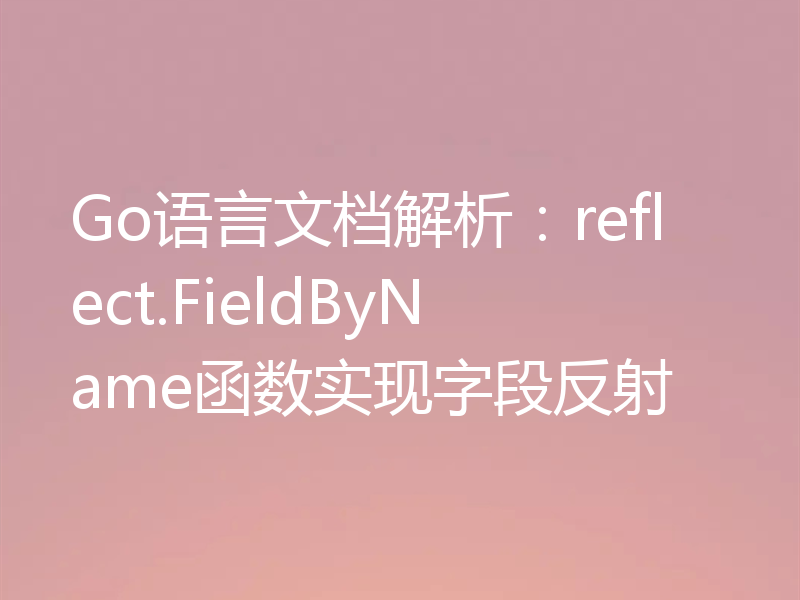 Go语言文档解析:reflect.FieldByName函数实现字段反射