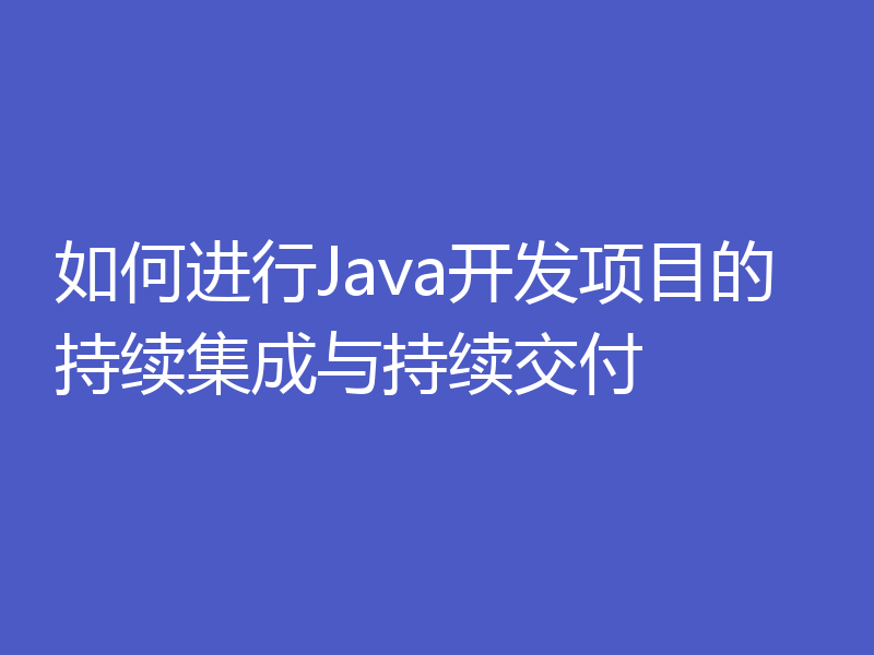如何进行Java开发项目的持续集成与持续交付