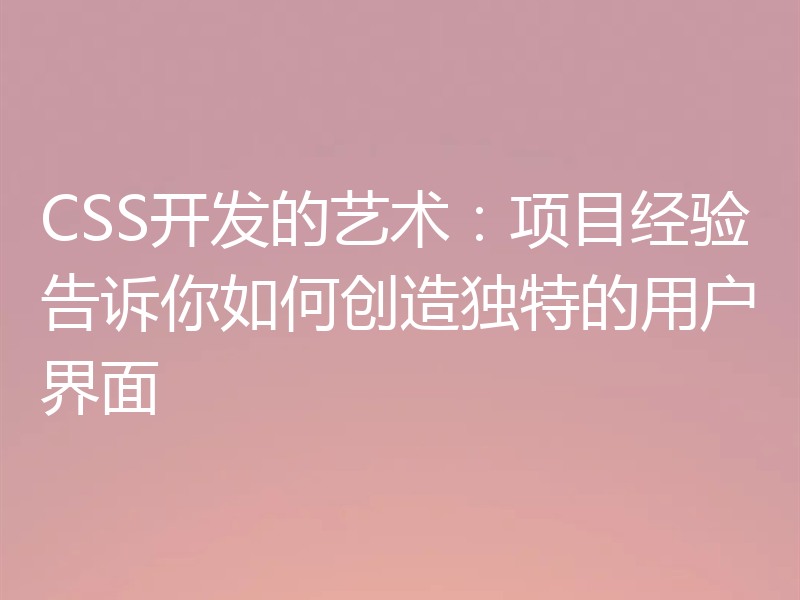 CSS开发的艺术:项目经验告诉你如何创造独特的用户界面