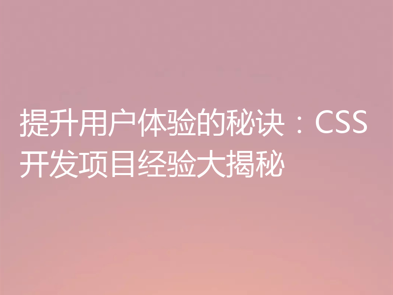 提升用户体验的秘诀:CSS开发项目经验大揭秘