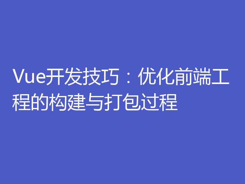 Vue开发技巧:优化前端工程的构建与打包过程