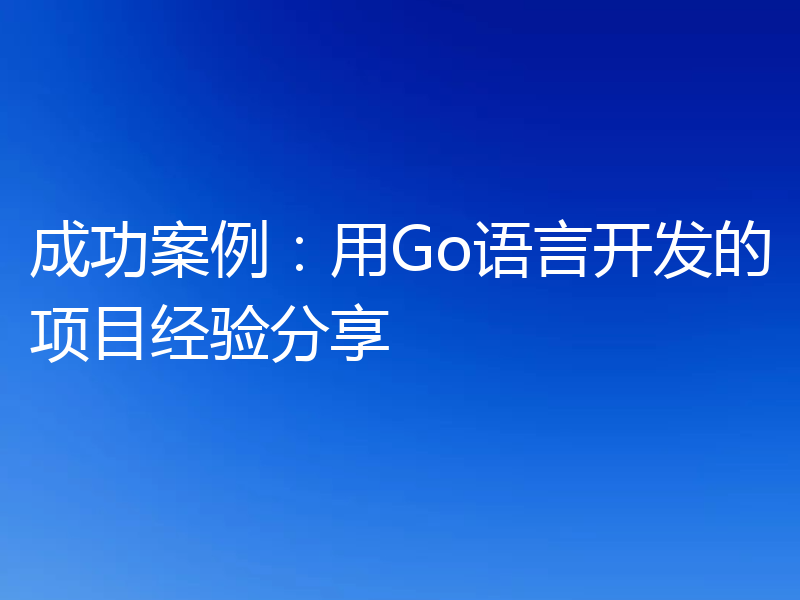 成功案例:用Go语言开发的项目经验分享