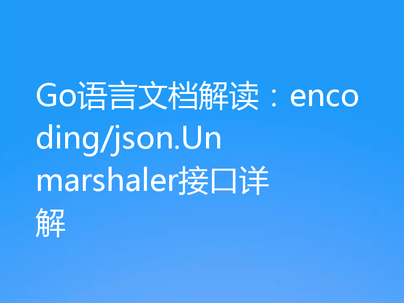 Go语言文档解读:encoding/json.Unmarshaler接口详解