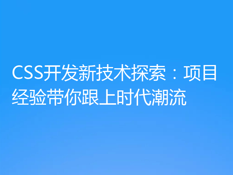 CSS开发新技术探索:项目经验带你跟上时代潮流
