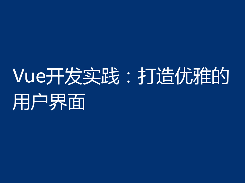 Vue开发实践:打造优雅的用户界面