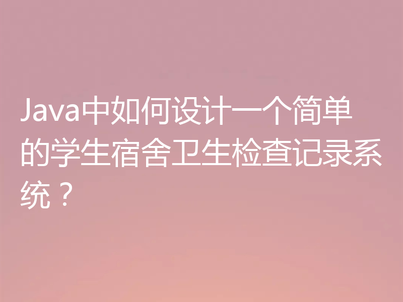 Java中如何设计一个简单的学生宿舍卫生检查记录系统?