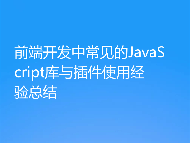 前端开发中常见的JavaScript库与插件使用经验总结