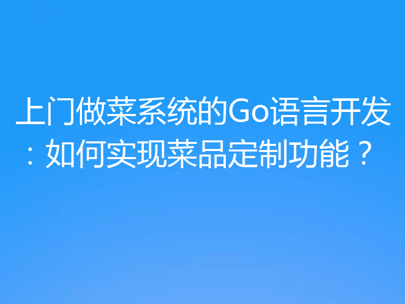 上门做菜系统的Go语言开发:如何实现菜品定制功能?
