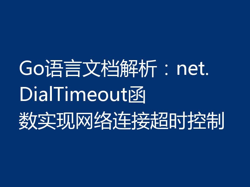 Go语言文档解析:net.DialTimeout函数实现网络连接超时控制
