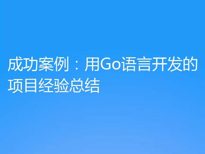 成功案例:用Go语言开发的项目经验总结