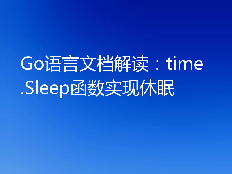 Go语言文档解读:time.Sleep函数实现休眠