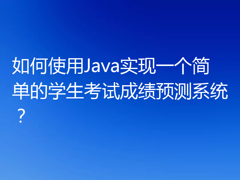 如何使用Java实现一个简单的学生考试成绩预测系统?