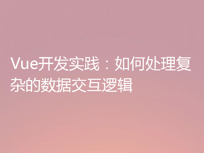 Vue开发实践:如何处理复杂的数据交互逻辑
