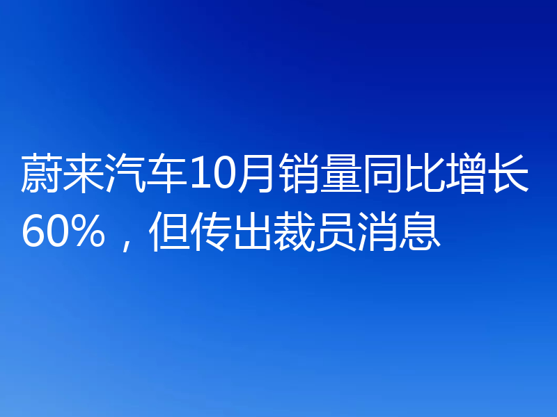 蔚来汽车10月销量同比增长60%,但传出裁员消息