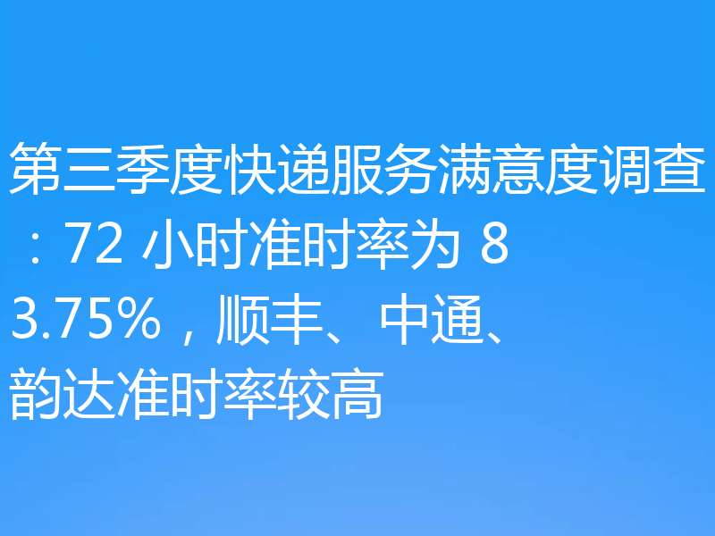 第三季度快递服务满意度调查:72 小时准时率为 83.75%,顺丰、中通、韵达准时率较高