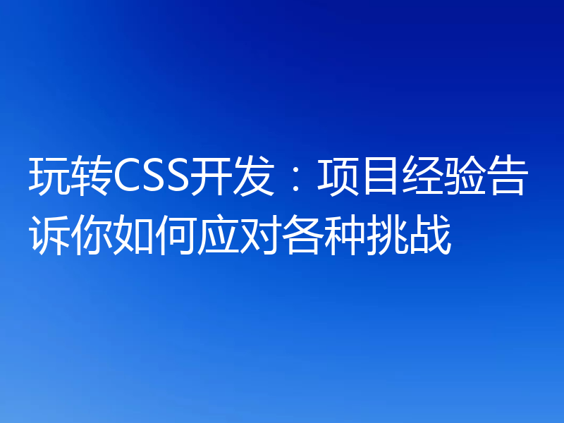 玩转CSS开发:项目经验告诉你如何应对各种挑战