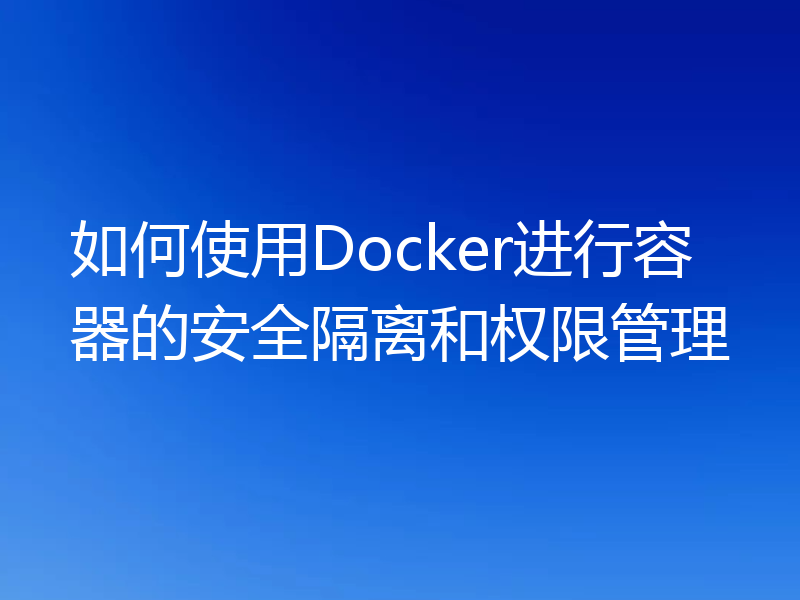 如何使用Docker进行容器的安全隔离和权限管理