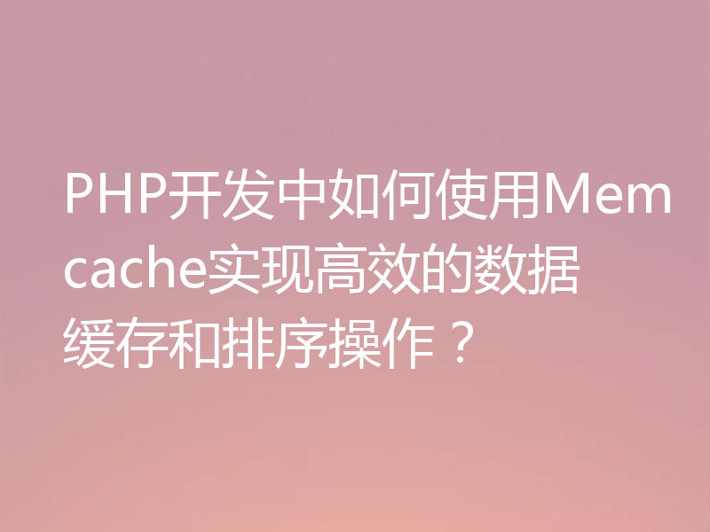 PHP开发中如何使用Memcache实现高效的数据缓存和排序操作?