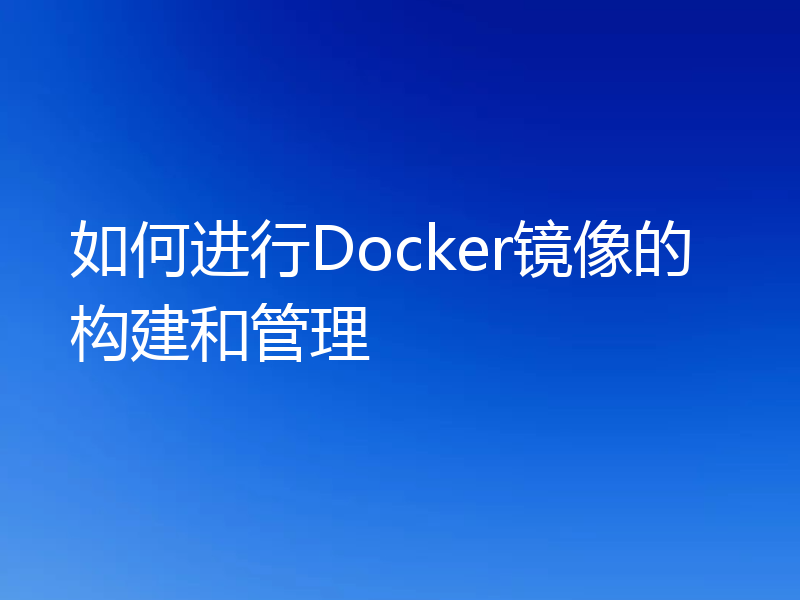 如何进行Docker镜像的构建和管理