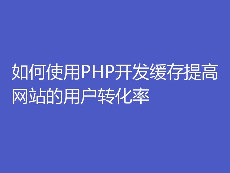 如何使用PHP开发缓存提高网站的用户转化率