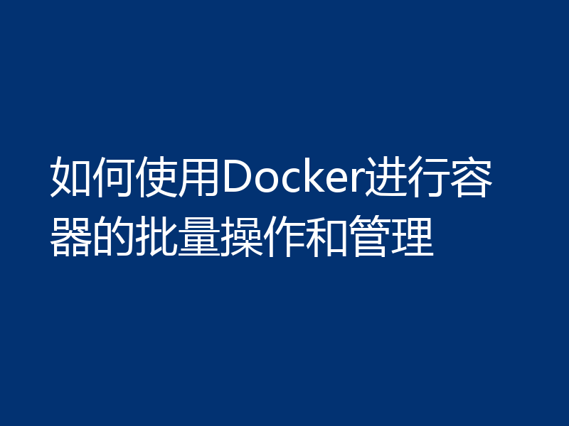 如何使用Docker进行容器的批量操作和管理