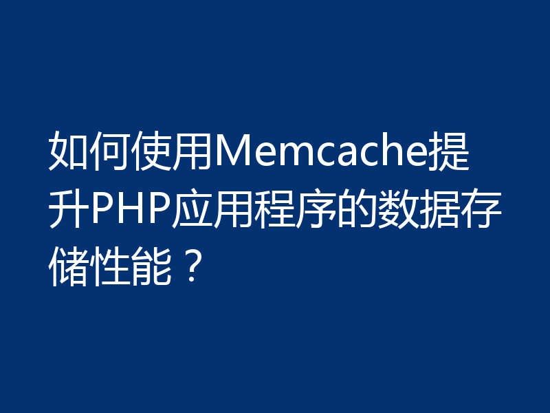 如何使用Memcache提升PHP应用程序的数据存储性能?
