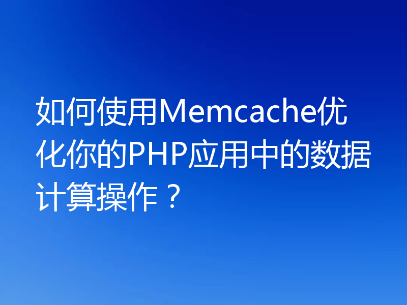 如何使用Memcache优化你的PHP应用中的数据计算操作?
