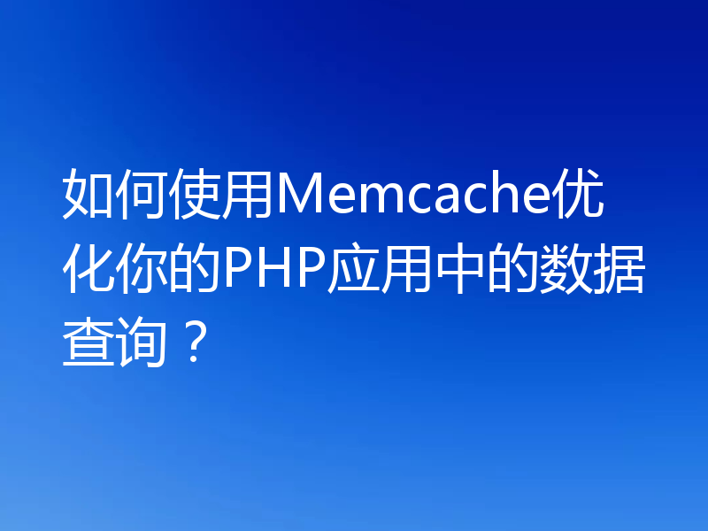 如何使用Memcache优化你的PHP应用中的数据查询?