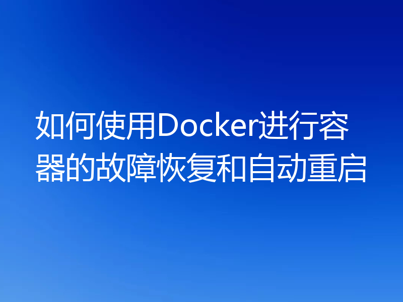 如何使用Docker进行容器的故障恢复和自动重启