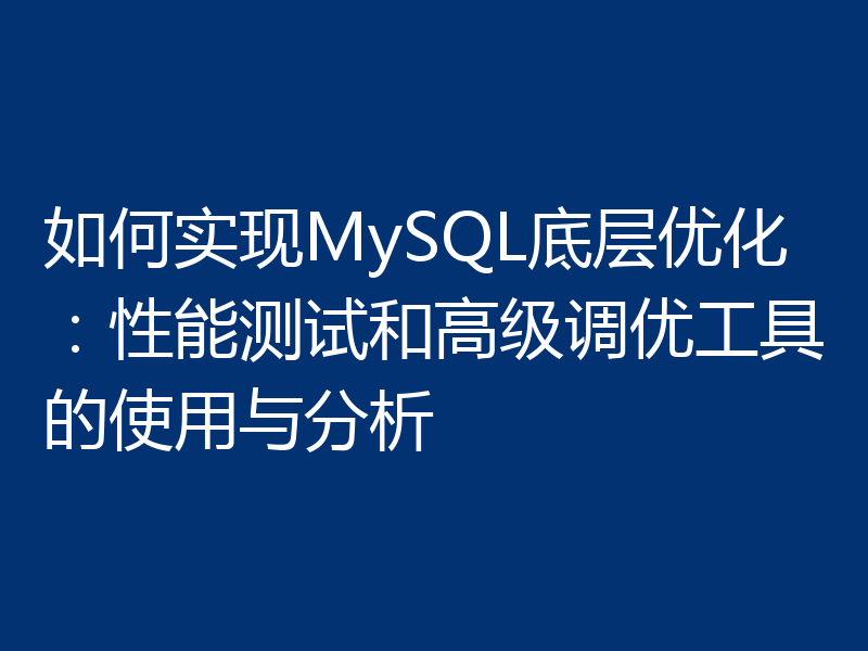 如何实现MySQL底层优化:性能测试和高级调优工具的使用与分析