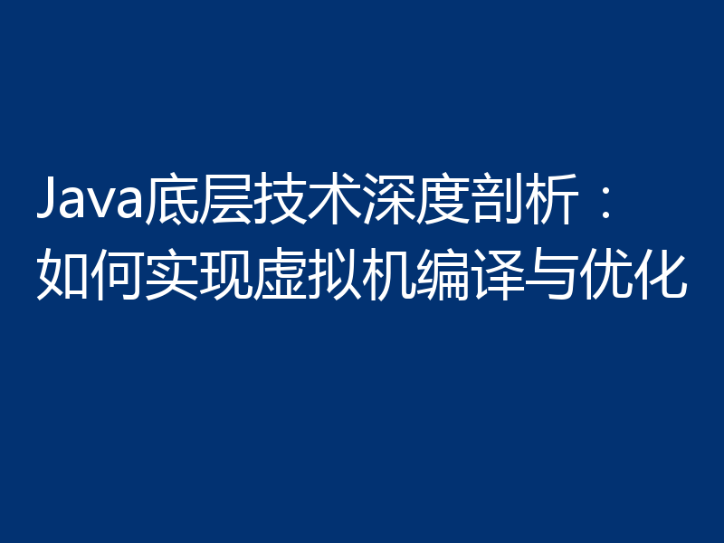 Java底层技术深度剖析:如何实现虚拟机编译与优化
