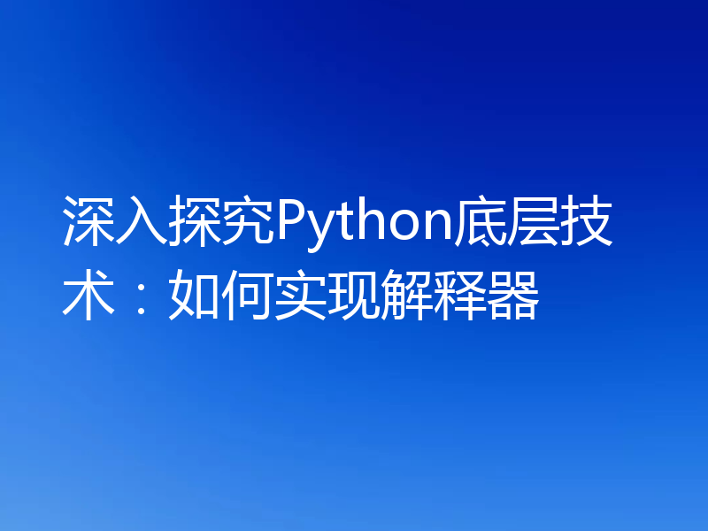 深入探究Python底层技术:如何实现解释器