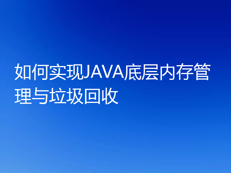如何实现JAVA底层内存管理与垃圾回收