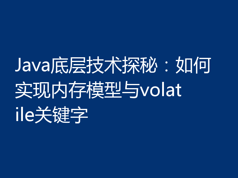 Java底层技术探秘:如何实现内存模型与volatile关键字