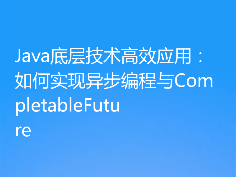 Java底层技术高效应用:如何实现异步编程与CompletableFuture
