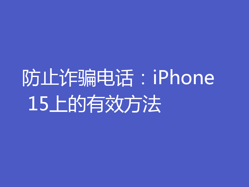 防止诈骗电话:iPhone 15上的有效方法