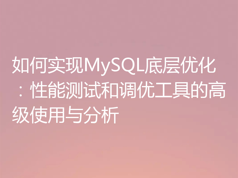 如何实现MySQL底层优化:性能测试和调优工具的高级使用与分析