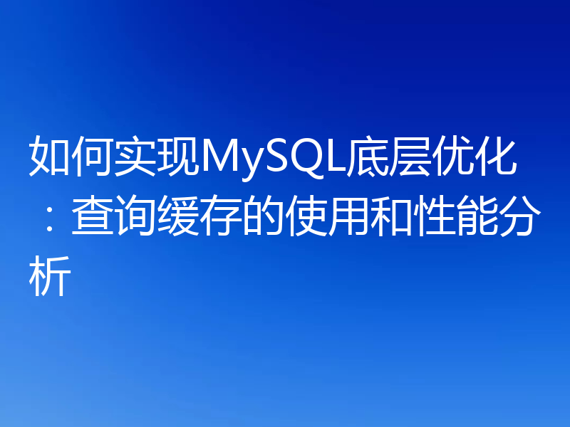 如何实现MySQL底层优化:查询缓存的使用和性能分析