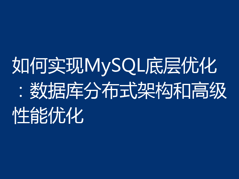 如何实现MySQL底层优化:数据库分布式架构和高级性能优化