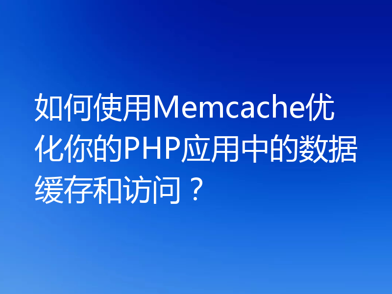 如何使用Memcache优化你的PHP应用中的数据缓存和访问?