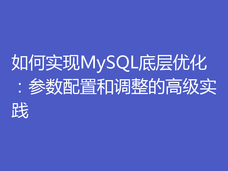 如何实现MySQL底层优化:参数配置和调整的高级实践