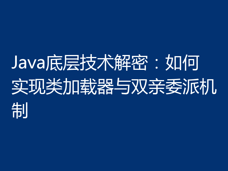 Java底层技术解密:如何实现类加载器与双亲委派机制