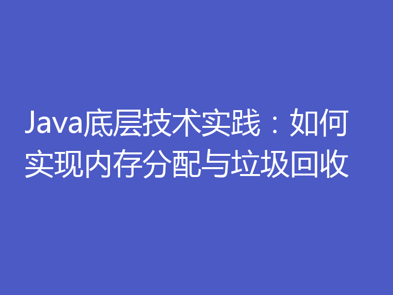 Java底层技术实践:如何实现内存分配与垃圾回收