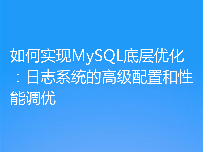 如何实现MySQL底层优化:日志系统的高级配置和性能调优