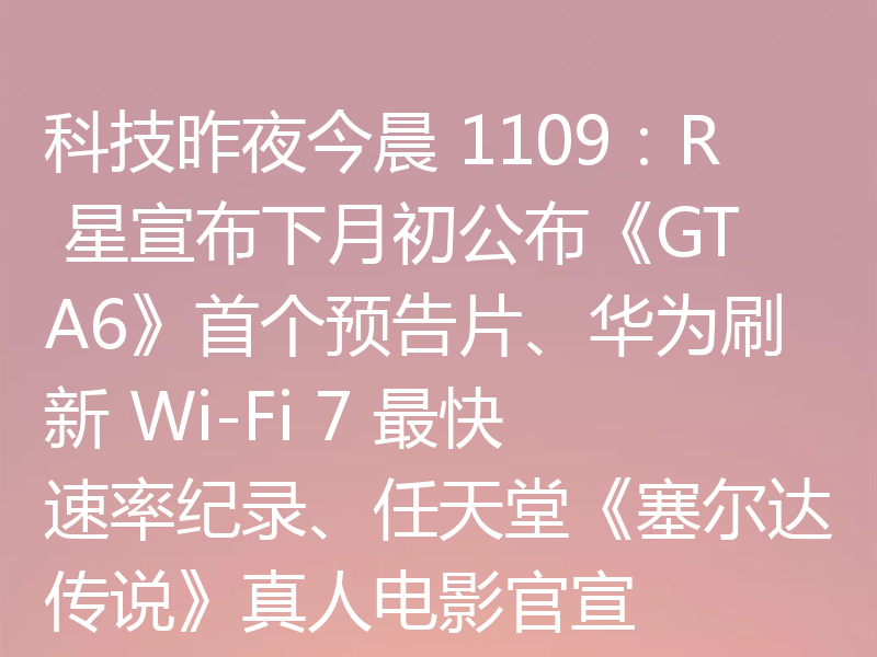 科技昨夜今晨 1109:R 星宣布下月初公布《GTA6》首个预告片、华为刷新 Wi-Fi 7 最快速率纪录、任天堂《塞尔达传说》真人电影官宣