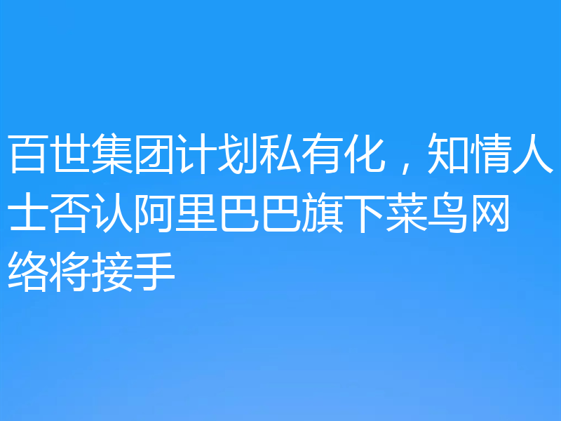 百世集团计划私有化,知情人士否认阿里巴巴旗下菜鸟网络将接手