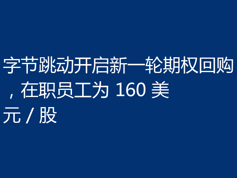 字节跳动开启新一轮期权回购,在职员工为 160 美元 / 股