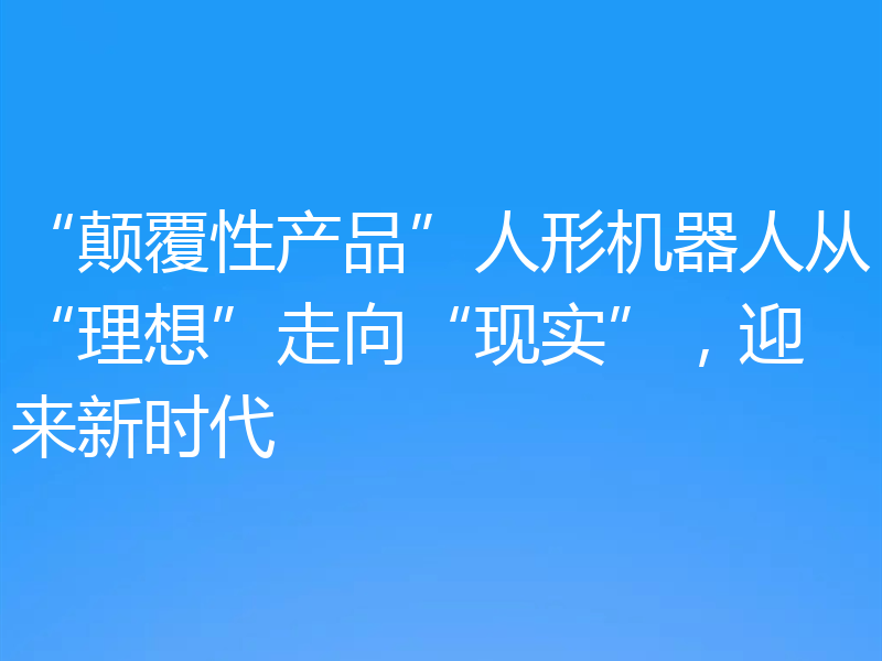 “颠覆性产品”人形机器人从“理想”走向“现实”,迎来新时代