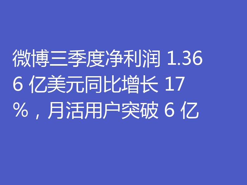 微博三季度净利润 1.366 亿美元同比增长 17%,月活用户突破 6 亿