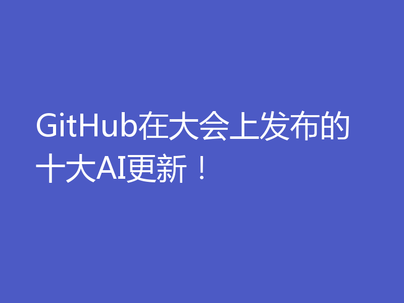 GitHub在大会上发布的十大AI更新!